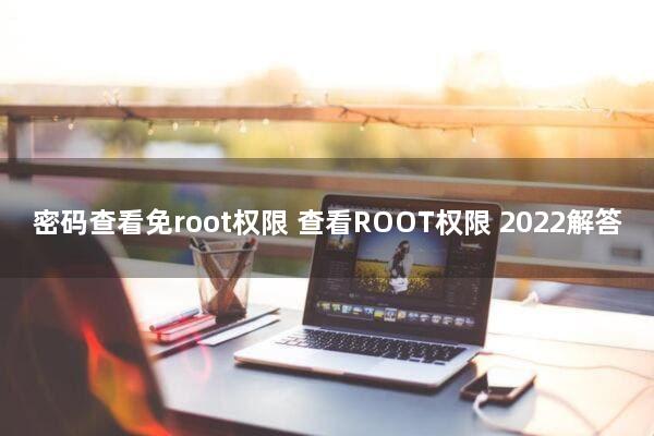密码查看免root权限(查看ROOT权限)2022解答